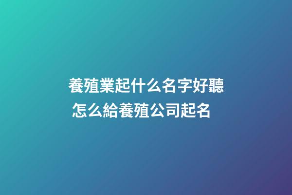 養殖業起什么名字好聽 怎么給養殖公司起名-第1張-公司起名-玄機派